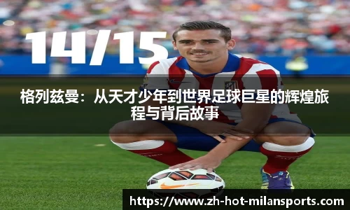 格列兹曼：从天才少年到世界足球巨星的辉煌旅程与背后故事