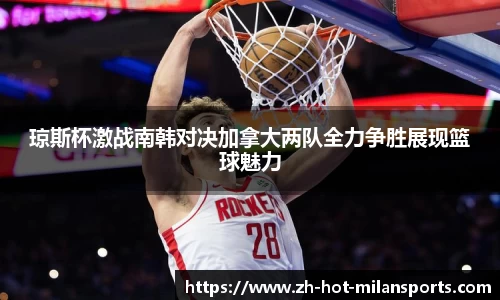 琼斯杯激战南韩对决加拿大两队全力争胜展现篮球魅力