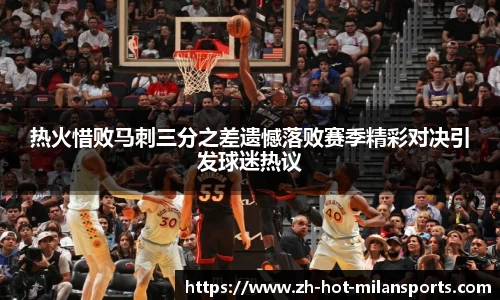 热火惜败马刺三分之差遗憾落败赛季精彩对决引发球迷热议