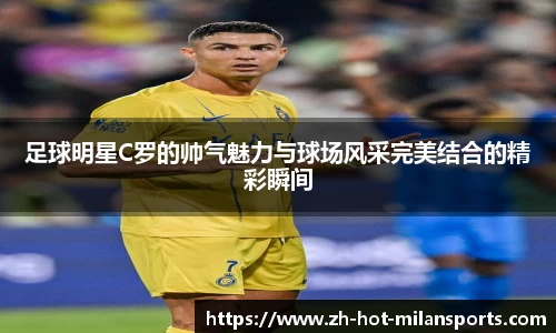 足球明星C罗的帅气魅力与球场风采完美结合的精彩瞬间