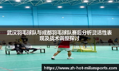 武汉羽毛球队与成都羽毛球队赛后分析灵活性表现及战术调整探讨