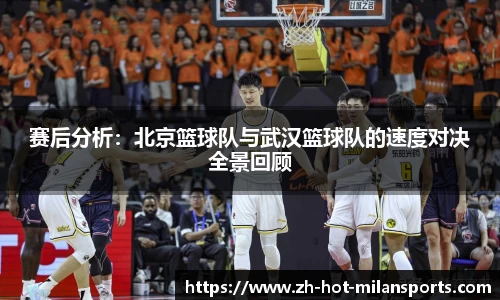 赛后分析:北京篮球队与武汉篮球队的速度对决全景回顾