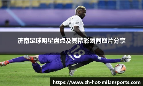 济南足球明星盘点及其精彩瞬间图片分享